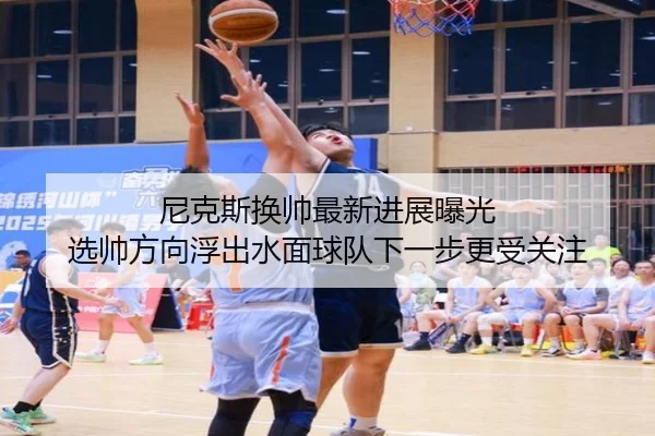尼克斯换帅最新进展曝光 选帅方向浮出水面球队下一步更受关注