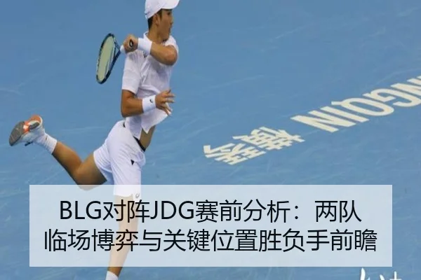 BLG对阵JDG赛前分析：两队临场博弈与关键位置胜负手前瞻